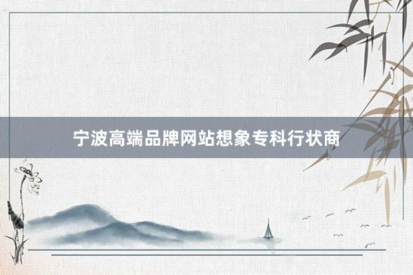 宁波高端品牌网站想象专科行状商