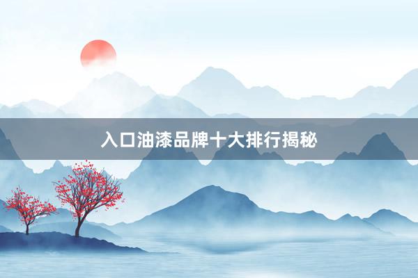 入口油漆品牌十大排行揭秘